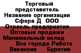 Торговый представитель › Название организации ­ Сфера-Д, ООО › Отрасль предприятия ­ Оптовые продажи › Минимальный оклад ­ 40 999 - Все города Работа » Вакансии   . Бурятия респ.